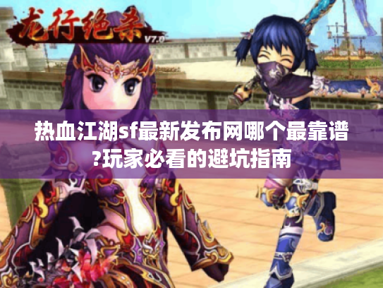 热血江湖sf最新发布网哪个最靠谱?玩家必看的避坑指南