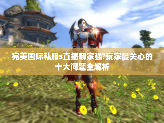 完美国际私服s直播哪家强?玩家最关心的十大问题全解析