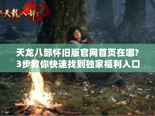 天龙八部怀旧版官网首页在哪?3步教你快速找到独家福利入口