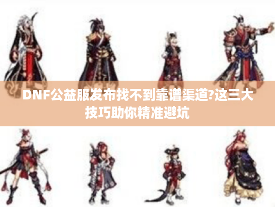 DNF公益服发布找不到靠谱渠道?这三大技巧助你精准避坑
