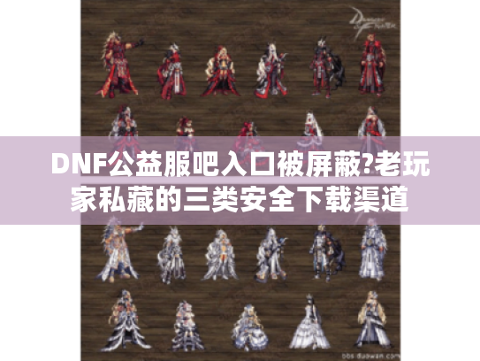 DNF公益服吧入口被屏蔽?老玩家私藏的三类安全下载渠道