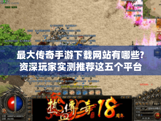 最大传奇手游下载网站有哪些?资深玩家实测推荐这五个平台