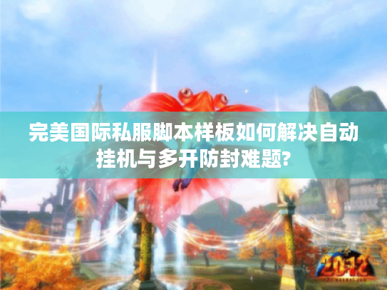 完美国际私服脚本样板如何解决自动挂机与多开防封难题?