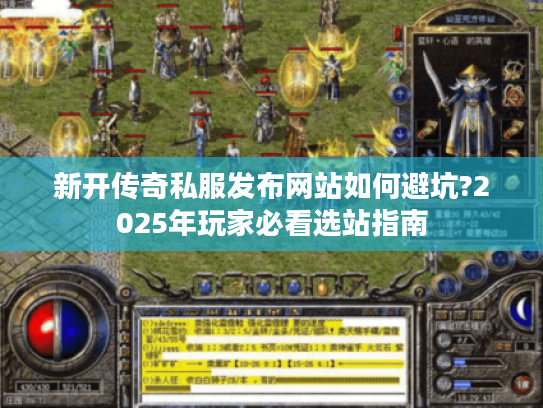 新开传奇私服发布网站如何避坑?2025年玩家必看选站指南