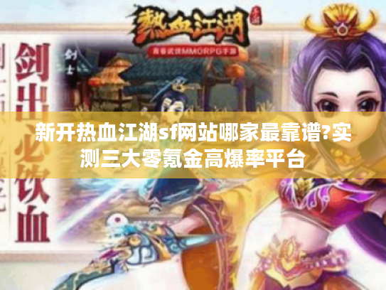 新开热血江湖sf网站哪家最靠谱?实测三大零氪金高爆率平台