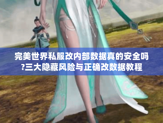 完美世界私服改内部数据真的安全吗?三大隐藏风险与正确改数据教程