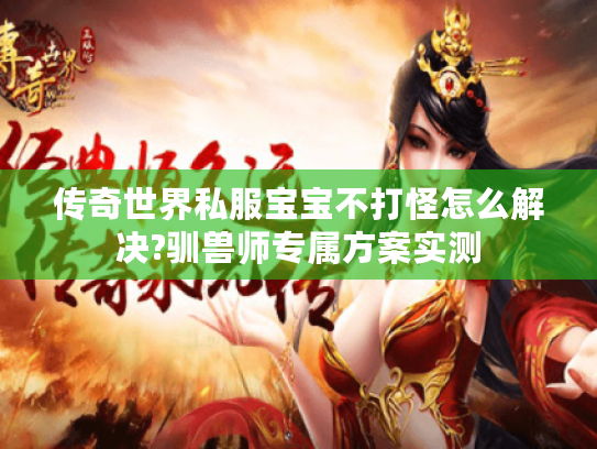 传奇世界私服宝宝不打怪怎么解决?驯兽师专属方案实测