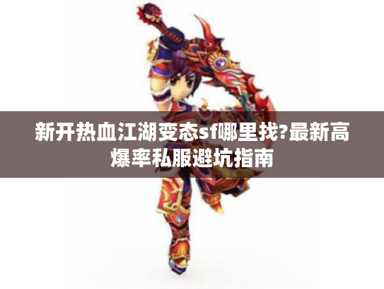 新开热血江湖变态sf哪里找?最新高爆率私服避坑指南