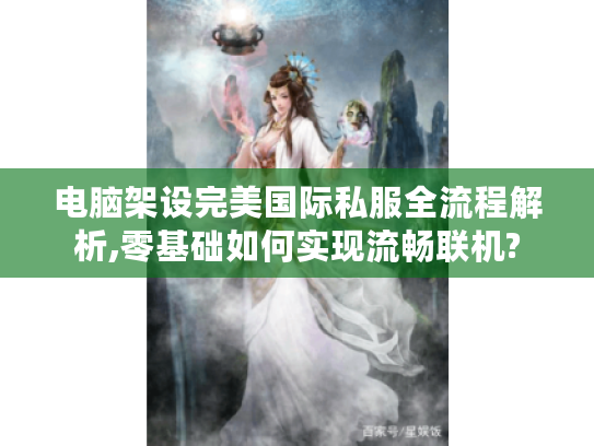 电脑架设完美国际私服全流程解析,零基础如何实现流畅联机?