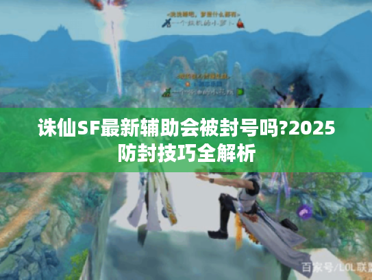 诛仙SF最新辅助会被封号吗?2025防封技巧全解析