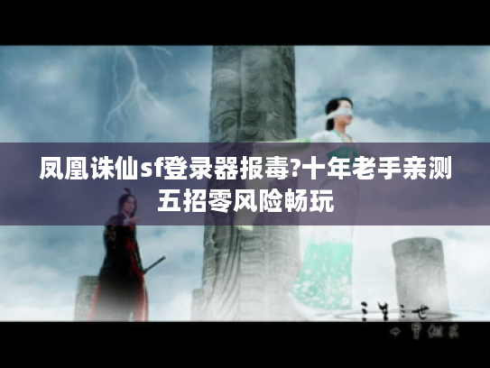 凤凰诛仙sf登录器报毒?十年老手亲测五招零风险畅玩