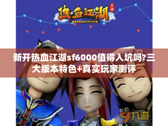 新开热血江湖sf6000值得入坑吗?三大版本特色+真实玩家测评 新开热血江湖sf6000值得入坑吗?三大版本特色+真实玩家测评