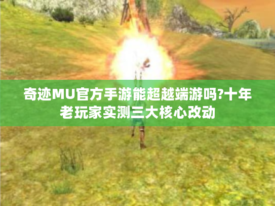 奇迹MU官方手游能超越端游吗?十年老玩家实测三大核心改动