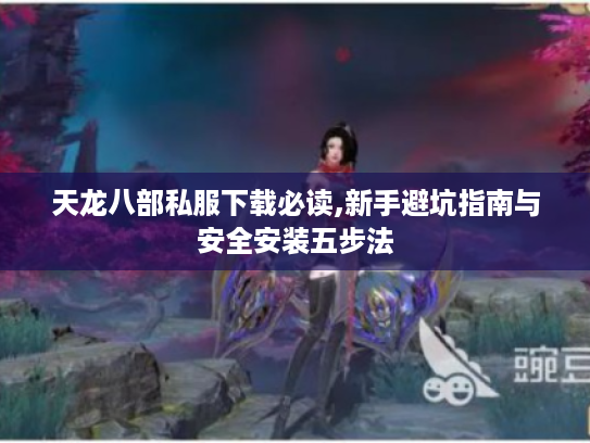 天龙八部私服下载必读,新手避坑指南与安全安装五步法