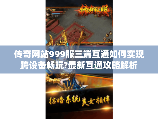 传奇网站999服三端互通如何实现跨设备畅玩?最新互通攻略解析