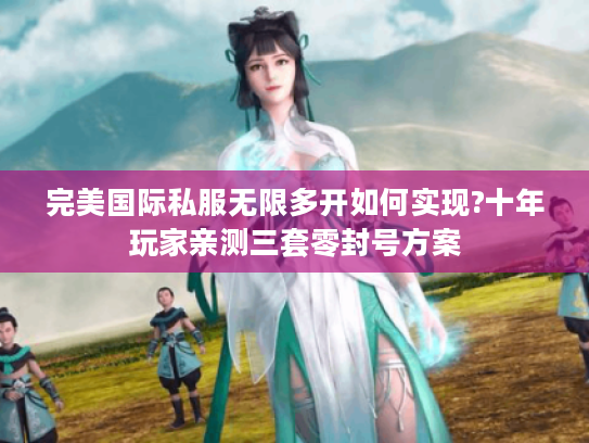 完美国际私服无限多开如何实现?十年玩家亲测三套零封号方案