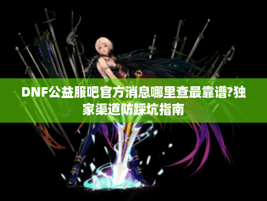 DNF公益服吧官方消息哪里查最靠谱?独家渠道防踩坑指南