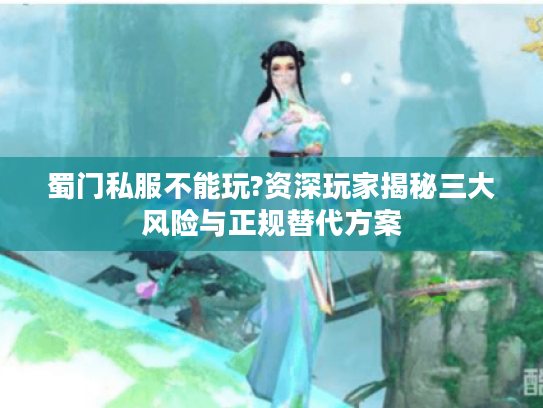 蜀门私服不能玩?资深玩家揭秘三大风险与正规替代方案