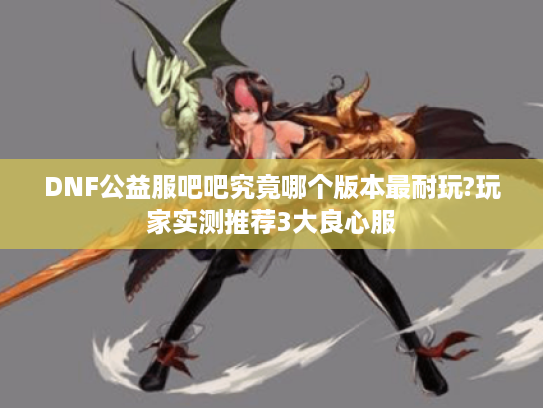 DNF公益服吧吧究竟哪个版本最耐玩?玩家实测推荐3大良心服