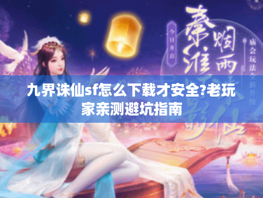 九界诛仙sf怎么下载才安全?老玩家亲测避坑指南