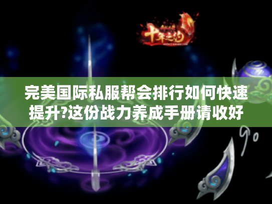 完美国际私服帮会排行如何快速提升?这份战力养成手册请收好