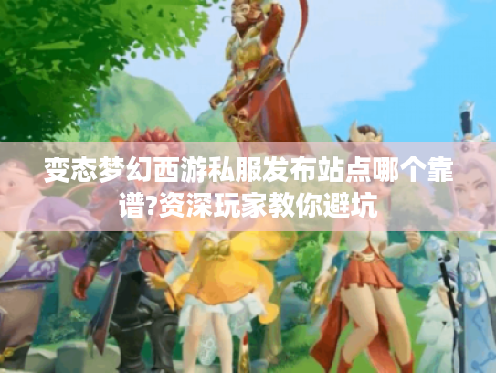 变态梦幻西游私服发布站点哪个靠谱?资深玩家教你避坑