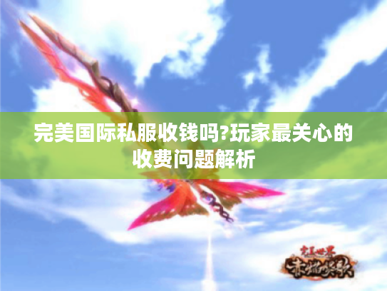 完美国际私服收钱吗?玩家最关心的收费问题解析