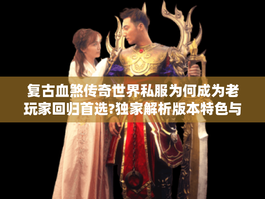 复古血煞传奇世界私服为何成为老玩家回归首选?独家解析版本特色与避坑攻略
