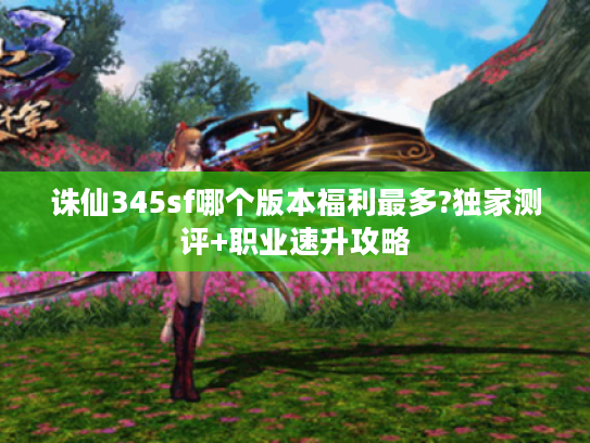 诛仙345sf哪个版本福利最多?独家测评+职业速升攻略