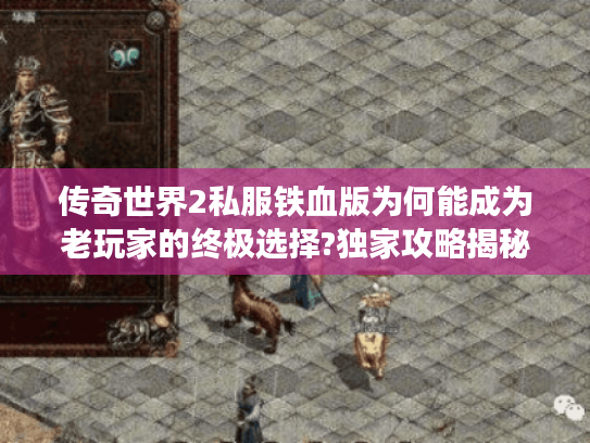 传奇世界2私服铁血版为何能成为老玩家的终极选择?独家攻略揭秘核心玩法