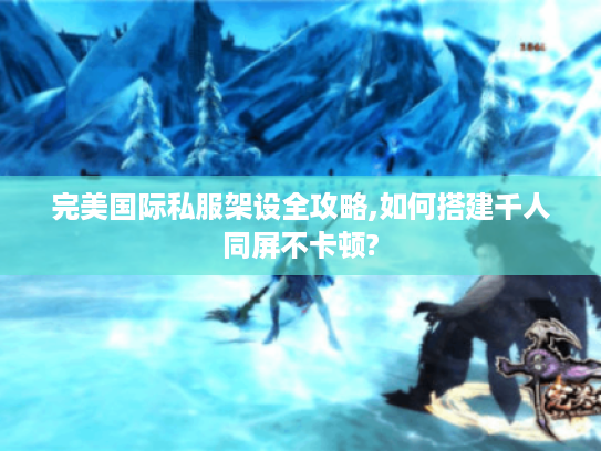 完美国际私服架设全攻略,如何搭建千人同屏不卡顿?