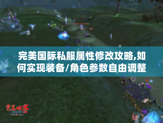 完美国际私服属性修改攻略,如何实现装备/角色参数自由调整?