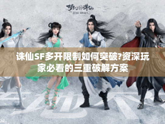 诛仙SF多开限制如何突破?资深玩家必看的三重破解方案