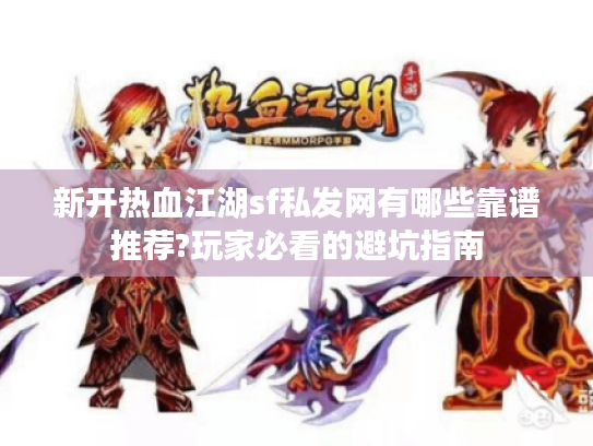 新开热血江湖sf私发网有哪些靠谱推荐?玩家必看的避坑指南