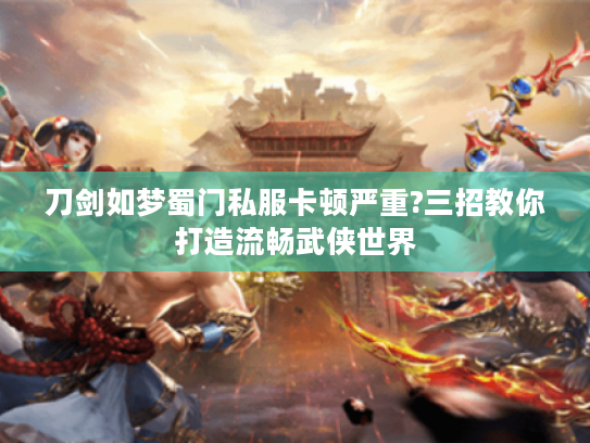 刀剑如梦蜀门私服卡顿严重?三招教你打造流畅武侠世界