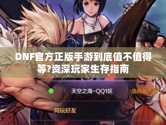 DNF官方正版手游到底值不值得等?资深玩家生存指南