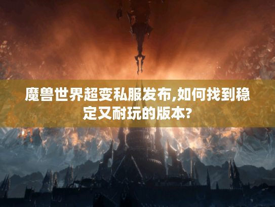 魔兽世界超变私服发布,如何找到稳定又耐玩的版本?