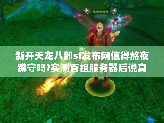 新开天龙八部sf发布网值得熬夜蹲守吗?实测百组服务器后说真相 新开天龙八部sf发布网值得熬夜蹲守吗?实测百组服务器后说真相