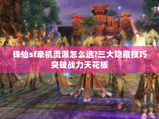 诛仙sf牵机流派怎么选?三大隐藏技巧突破战力天花板