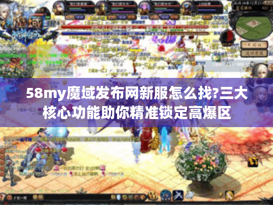 58my魔域发布网新服怎么找?三大核心功能助你精准锁定高爆区