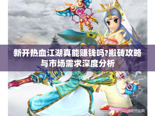 新开热血江湖真能赚钱吗?搬砖攻略与市场需求深度分析