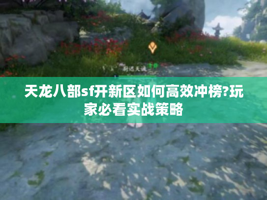 天龙八部sf开新区如何高效冲榜?玩家必看实战策略 天龙八部sf开新区如何高效冲榜?玩家必看实战策略