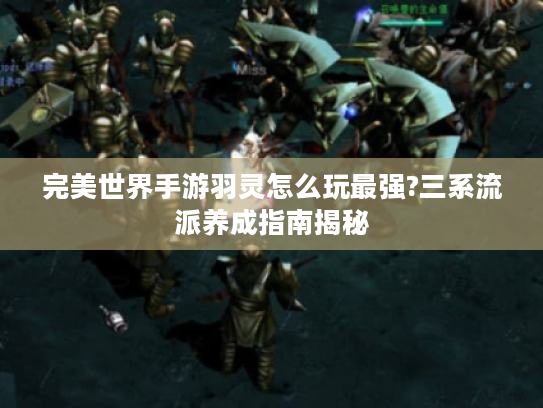 完美世界手游羽灵怎么玩最强?三系流派养成指南揭秘 完美世界手游羽灵怎么玩最强?三系流派养成指南揭秘