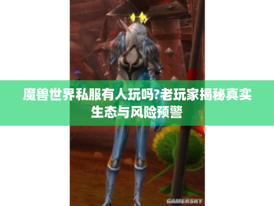 魔兽世界私服有人玩吗?老玩家揭秘真实生态与风险预警 魔兽世界私服有人玩吗?老玩家揭秘真实生态与风险预警