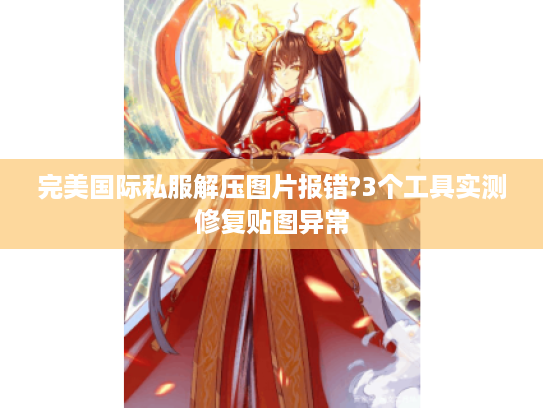 完美国际私服解压图片报错?3个工具实测修复贴图异常