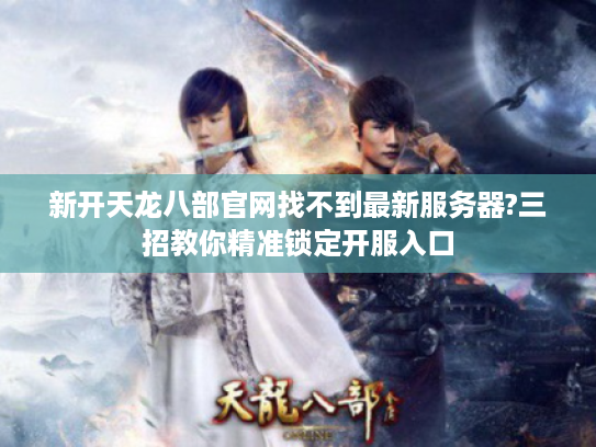 新开天龙八部官网找不到最新服务器?三招教你精准锁定开服入口