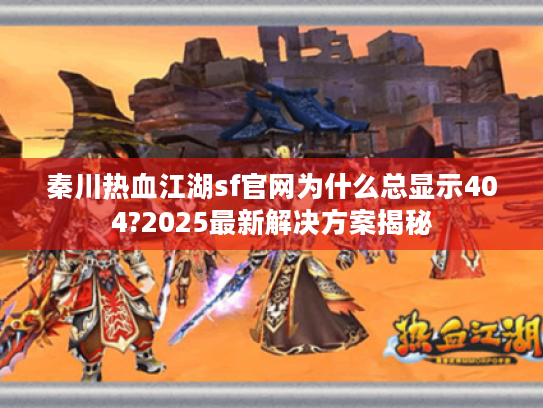 秦川热血江湖sf官网为什么总显示404?2025最新解决方案揭秘