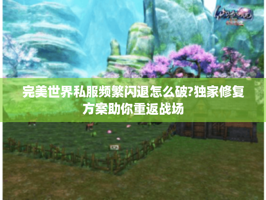 完美世界私服频繁闪退怎么破?独家修复方案助你重返战场