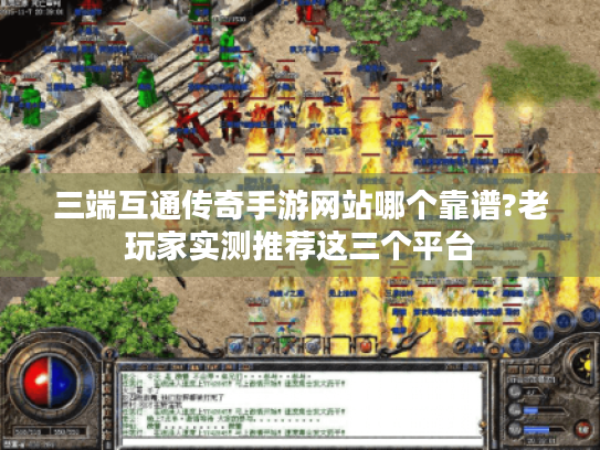 三端互通传奇手游网站哪个靠谱?老玩家实测推荐这三个平台