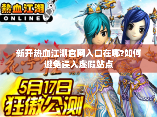 新开热血江湖官网入口在哪?如何避免误入虚假站点